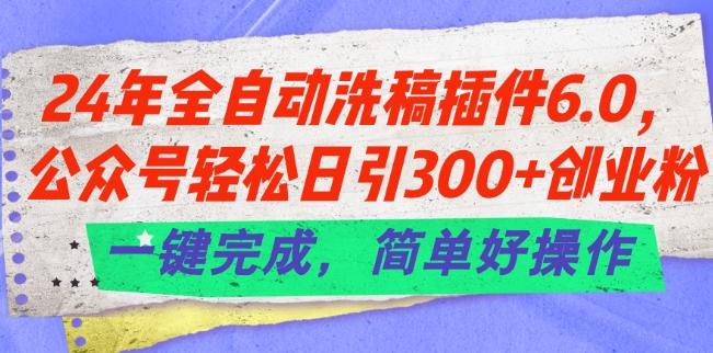 24年全自动洗稿插件6.0.公众号轻松日引300+创业粉，一键完成，简单好操作【揭秘】-AI网创