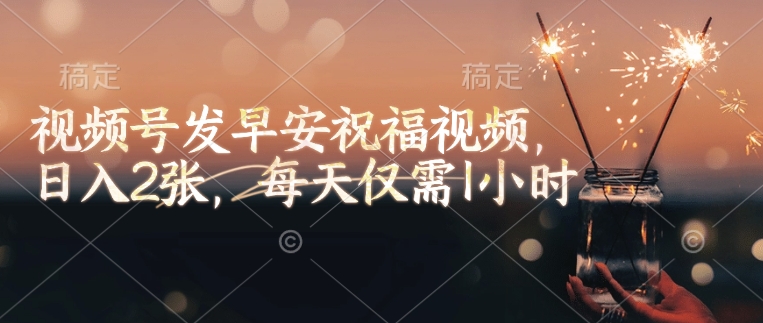 视频号发早安祝福视频，日入2张，每天仅需1小时-AI网创