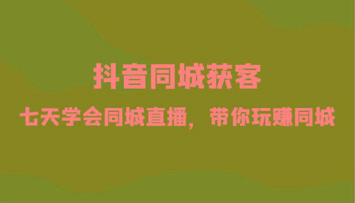 抖音同城获客-七天学会同城直播，带你玩赚同城(34节课)-AI网创