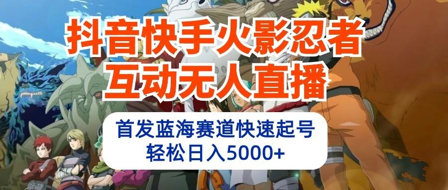 抖音快手火影忍者互动无人直播，首发蓝海赛道快速起号，轻松日入5000+-AI网创