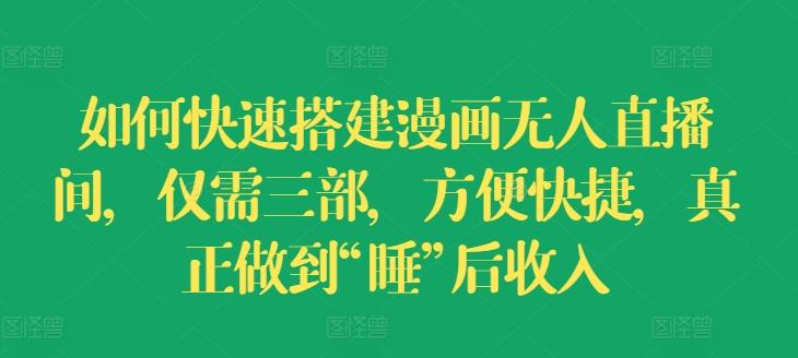 如何快速搭建漫画无人直播间，仅需三部，方便快捷，真正做到“睡”后收入【揭秘】-AI网创