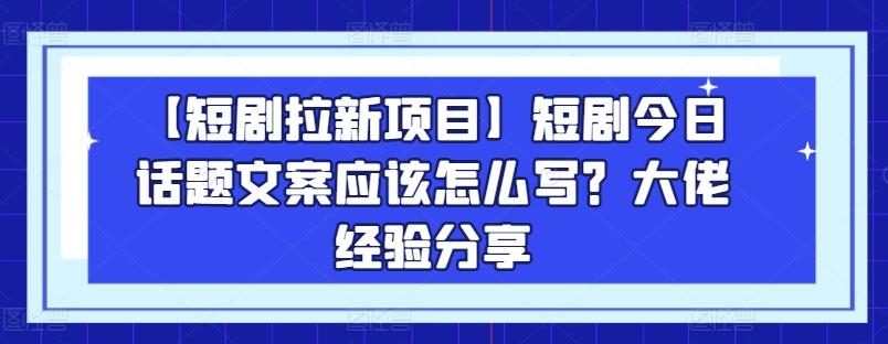 【短剧拉新项目】短剧今日话题文案应该怎么写？大佬经验分享-AI网创