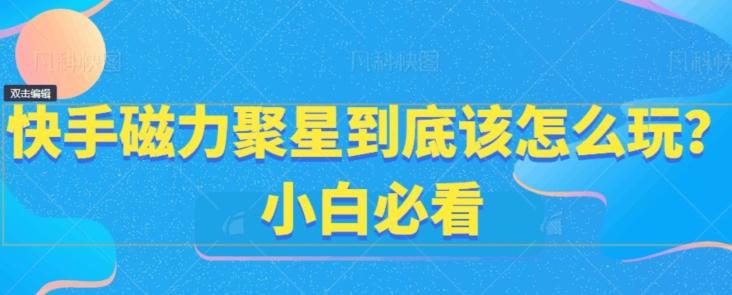快手磁力聚星到底该怎么玩？小白必看-AI网创