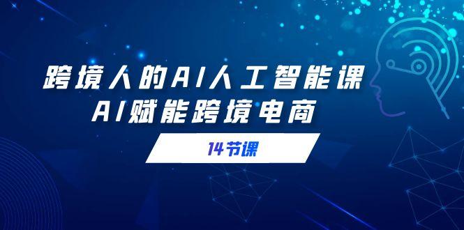 跨境人的AI人工智能课，AI赋能跨境电商(14节课)-AI网创