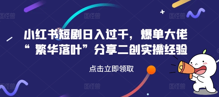 小红书短剧日入过千，爆单大佬“繁华落叶”分享二创实操经验-AI网创