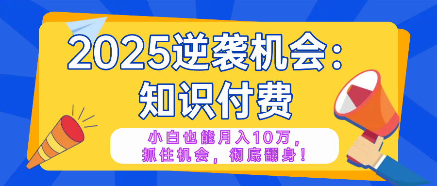 2025逆袭项目——知识付费，小白也能月入10万年入百万，抓住机会彻底翻…-AI网创