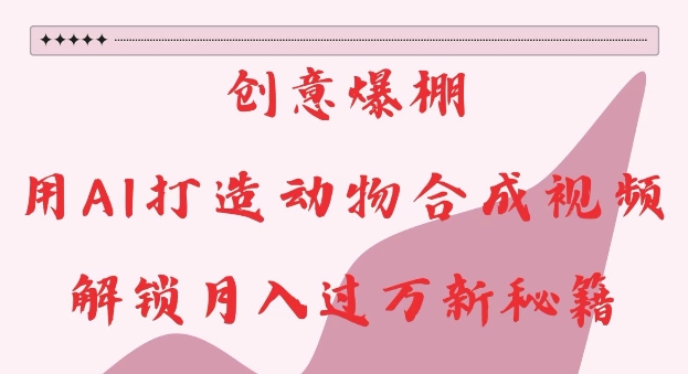 创意爆棚，用AI打造动物合成视频，解锁月入过W新秘籍【揭秘】-AI网创