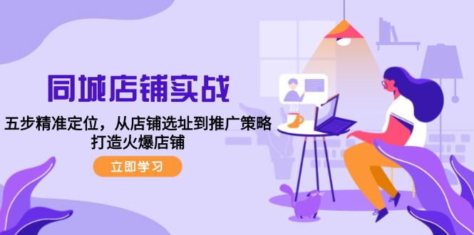 同城店铺实战：五步精准定位，从店铺选址到推广策略，打造火爆店铺-AI网创