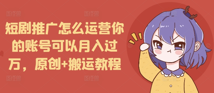 短剧推广怎么运营你的账号可以月入过万，原创+搬运教程-AI网创
