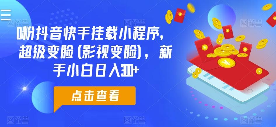 0粉抖音快手挂载小程序，超级变脸(影视变脸)，新手小白日入300+【揭秘】-AI网创