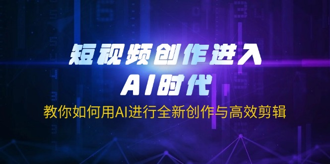 短视频创作进入AI时代，教你如何用AI进行全新创作与高效剪辑-AI网创