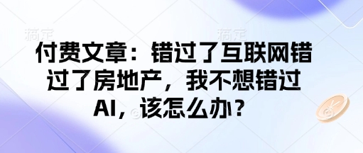 付费文章：错过了互联网错过了房地产，我不想错过AI，该怎么办？-AI网创