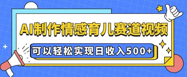 AI 制作情感育儿赛道视频，可以轻松实现日收入5张【揭秘】-AI网创