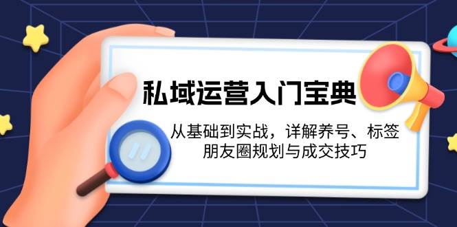 私域运营入门宝典：从基础到实战，详解养号、标签、朋友圈规划与成交技巧-AI网创
