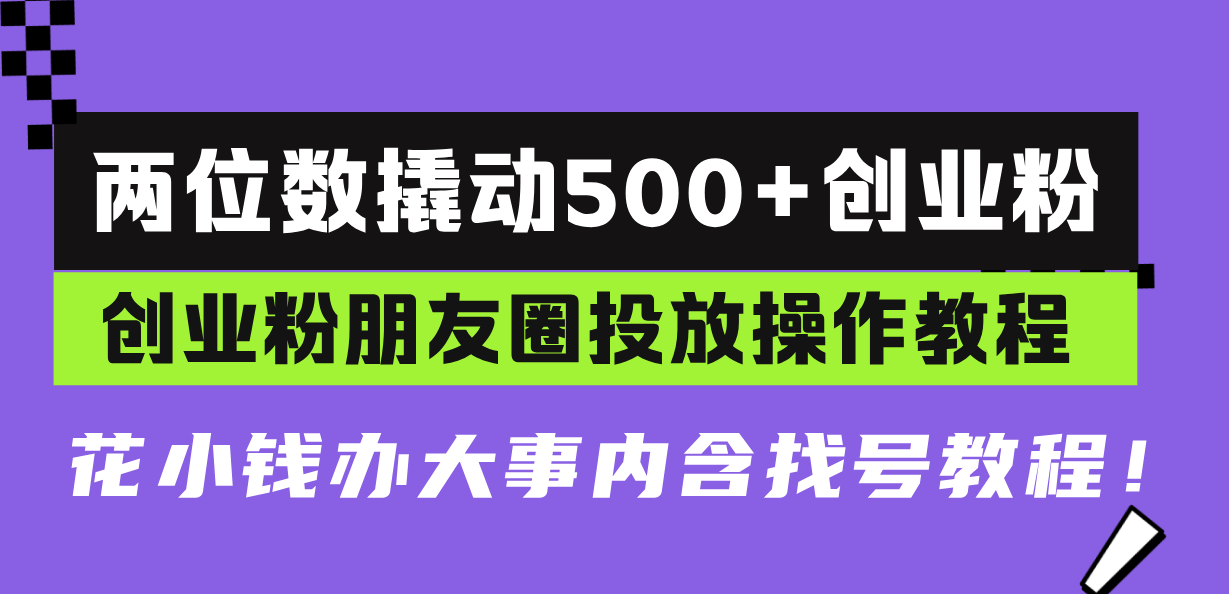 两位数撬动500+创业粉，创业粉朋友圈投放操作教程，花小钱办大事内含找…-AI网创