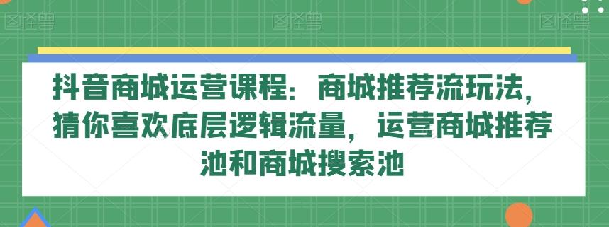 抖音商城运营课程：商城推荐流玩法，猜你喜欢底层逻辑流量，运营商城推荐池和商城搜索池-AI网创