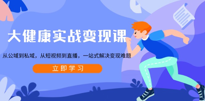 大健康实战变现课：从公域到私域，从短视频到直播，一站式解决变现难题-AI网创