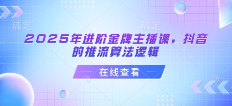 2025年进阶金牌主播课，抖音的推流算法逻辑-AI网创