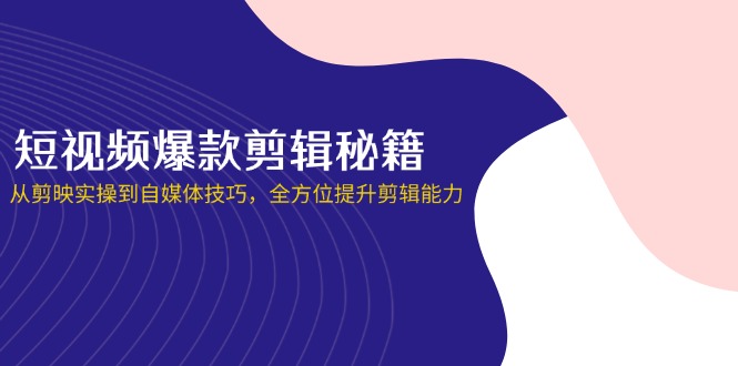短视频爆款剪辑秘籍，从剪映实操到自媒体技巧，全方位提升剪辑能力-AI网创
