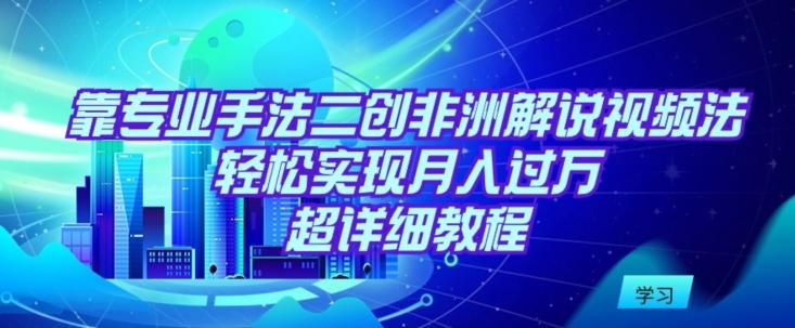 靠专业手法二创非洲解说视频玩法，轻松实现月入过万，超详细教程【揭秘】-AI网创