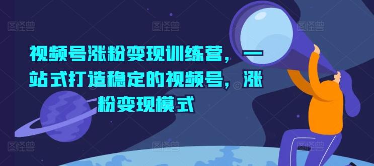 视频号涨粉变现训练营，一站式打造稳定的视频号，涨粉变现模式-AI网创