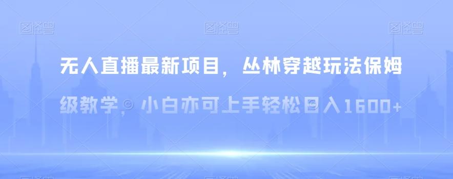 无人直播最新项目，丛林穿越玩法保姆级教学，小白亦可上手轻松日入1600+【揭秘】-AI网创