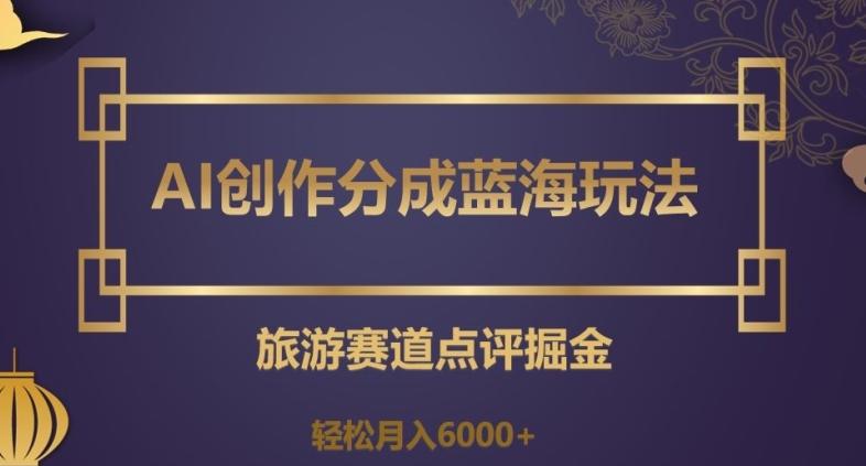 AI创作分成蓝海玩法，旅游赛道点评掘金，轻松月入6000+【揭秘】-AI网创
