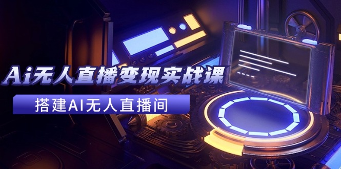 2024全套Ai无人直播变现实战课，搭建AI无人直播间，利用AI赚钱 (24节课-AI网创