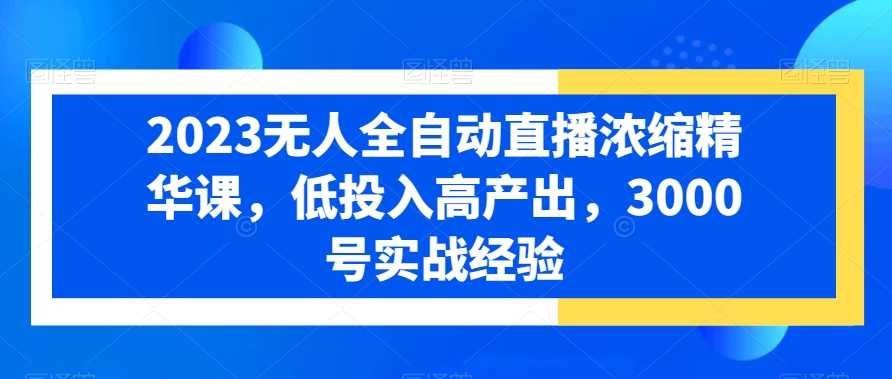 2023无人全自动直播浓缩精华课，低投入高产出，3000号实战经验-AI网创