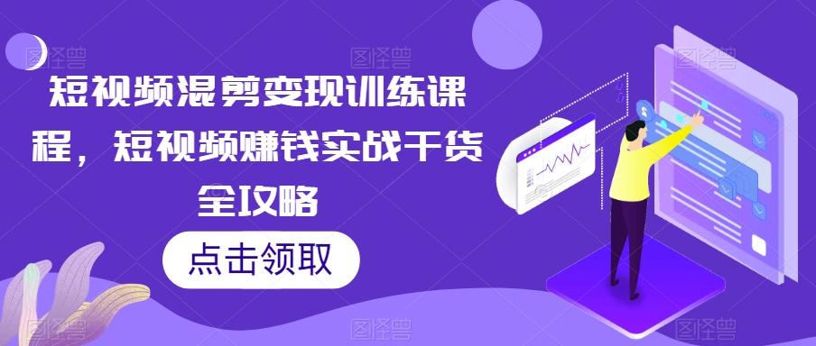 短视频混剪变现训练课程，短视频赚钱实战干货全攻略-AI网创