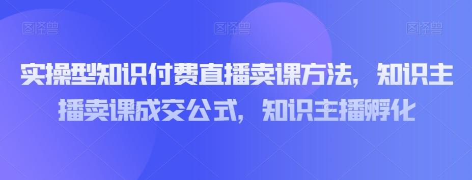 实操型知识付费直播卖课方法，知识主播卖课成交公式，知识主播孵化-AI网创
