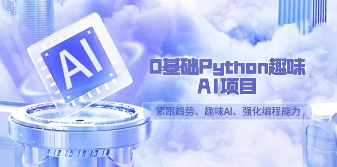 0基础Python趣味-AI项目，紧跟趋势、趣味Al、强化编程能力(13节课)-AI网创