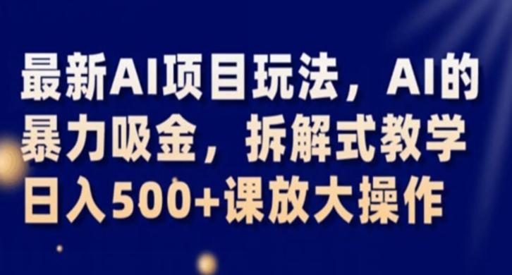 最新AI项目玩法，AI的暴力吸金，拆解式教学，日入500+课放大操作【揭秘】-AI网创