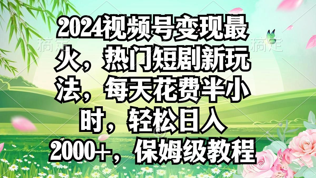 2024视频号变现最火，热门短剧新玩法，每天花费半小时，轻松日入2000+，…-AI网创