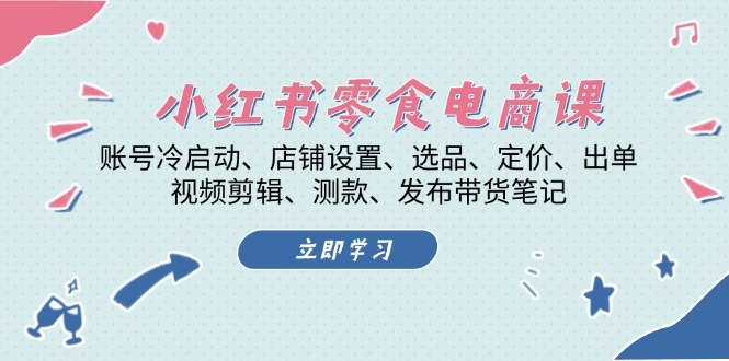 小红书 零食电商课：账号冷启动、店铺设置、选品、定价、出单、视频剪辑..-AI网创