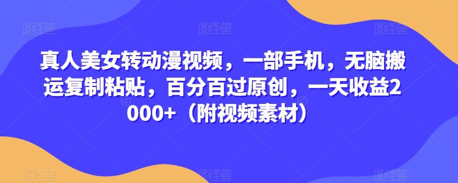 真人美女转动漫视频，一部手机，无脑搬运复制粘贴，百分百过原创，一天收益2000+（附视频素材）【揭秘】-AI网创