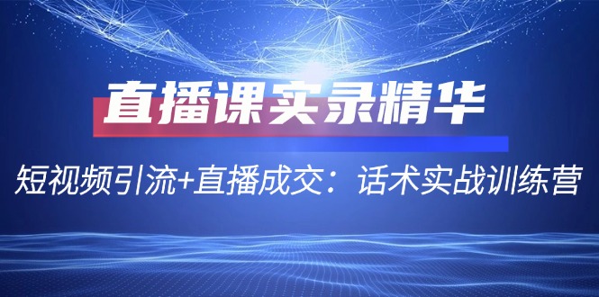 直播课实录精华：短视频引流+直播成交：话术实战训练营-AI网创