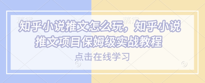 知乎小说推文怎么玩，知乎小说推文项目保姆级实战教程-AI网创