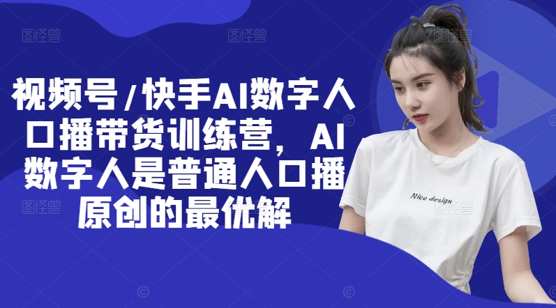 视频号/快手AI数字人口播带货训练营，AI数字人是普通人口播原创的最优解-AI网创