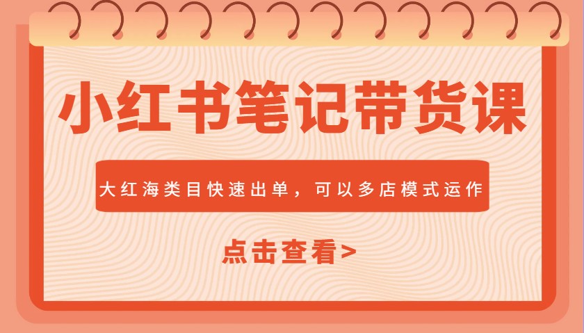 小红书笔记带货课，大红海类目快速出单，市场大，可以多店模式运作-AI网创