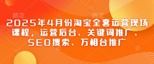 2025年4月份淘宝全套运营现场课程，运营后台、关键词推广、SEO搜索、万相台推广-自学网资源