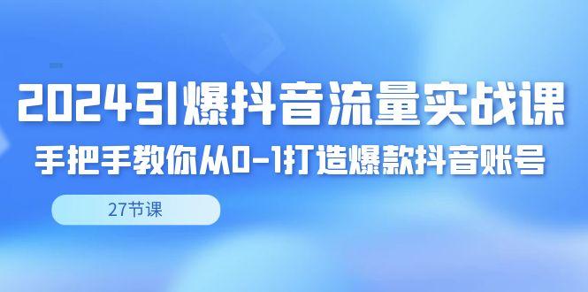 2024引爆·抖音流量实战课，手把手教你从0-1打造爆款抖音账号(27节)-AI网创