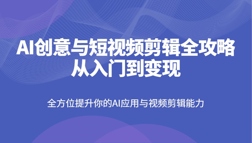 AI创意与短视频剪辑全攻略从入门到变现，全方位提升你的AI应用与视频剪辑能力-AI网创