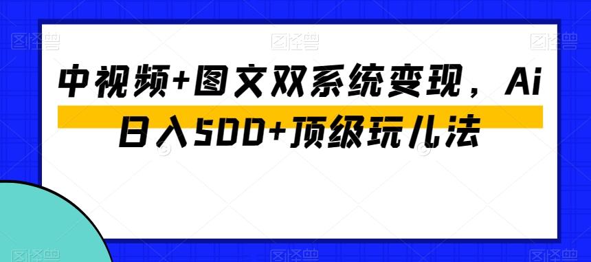 中视频+图文双系统变现，Ai日入500+顶级玩儿法-AI网创