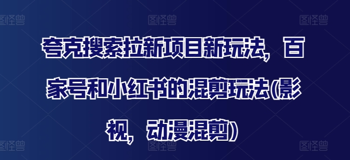 夸克搜索拉新项目新玩法，百家号和小红书的混剪玩法(影视，动漫混剪)-AI网创