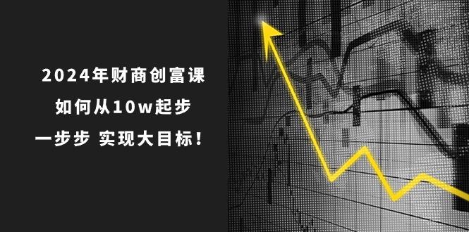 2024年 财商-创富课：如何从10w起步，一步步 实现大目标！-AI网创