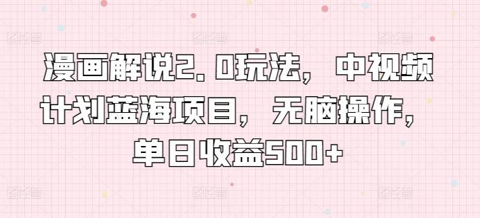 漫画解说2.0玩法，中视频计划蓝海项目，无脑操作，单日收益500+【揭秘】-AI网创