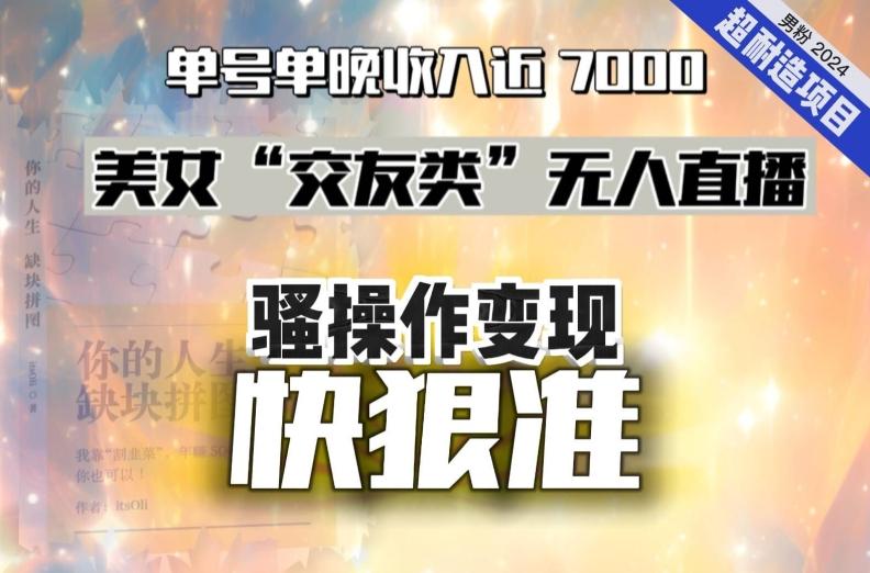 美女“交友类”无人直播，变现快、狠、准，单号单晚收入近7000。2024，超耐造“男粉”变现项目-AI网创