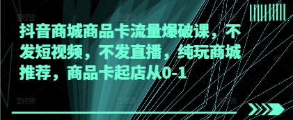 抖音商城商品卡流量爆破课，不发短视频，不发直播，纯玩商城推荐，商品卡起店从0-1-AI网创