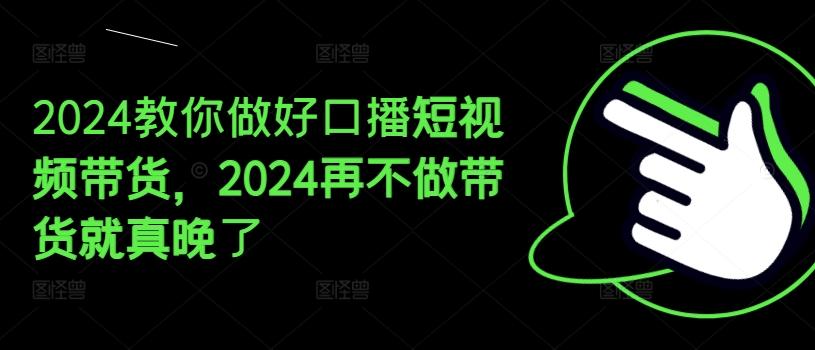 2024教你做好口播短视频带货，2024再不做带货就真晚了-AI网创